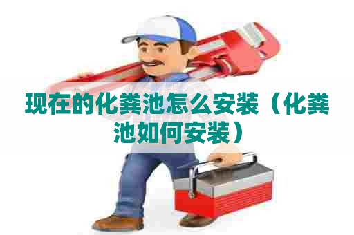 现在的化粪池怎么安装(化粪池如何安装) 现在的化粪池怎么安装(化粪池如何安装)
