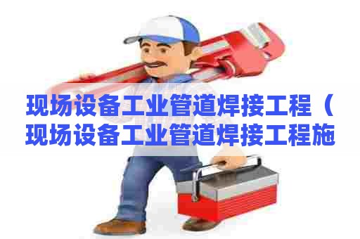 现场设备工业管道焊接工程（现场设备工业管道焊接工程施工规范）