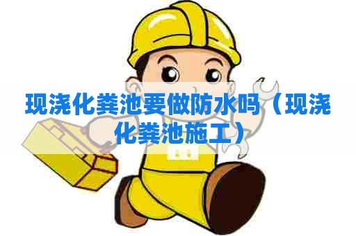 现浇化粪池要做防水吗(现浇化粪池施工) 现浇化粪池要做防水吗(现浇化粪池施工)