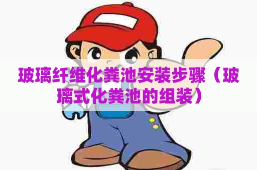 玻璃纤维化粪池安装步骤（玻璃式化粪池的组装）
