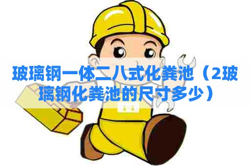 玻璃钢一体二八式化粪池（2玻璃钢化粪池的尺寸多少）