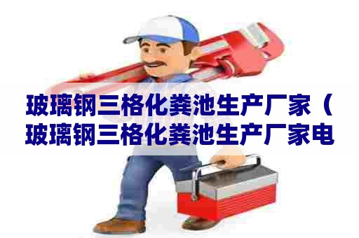 玻璃钢三格化粪池生产厂家（玻璃钢三格化粪池生产厂家电话）