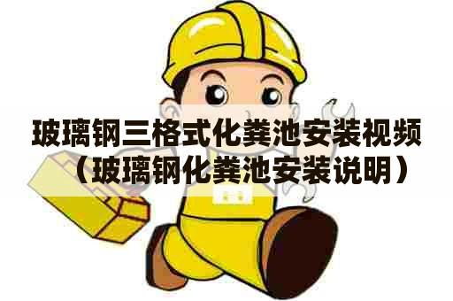 玻璃钢三格式化粪池安装视频（玻璃钢化粪池安装说明）