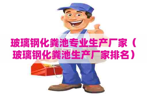 玻璃钢化粪池专业生产厂家（玻璃钢化粪池生产厂家排名）