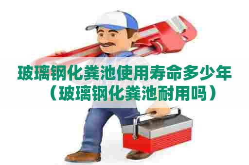 玻璃钢化粪池使用寿命多少年（玻璃钢化粪池耐用吗）