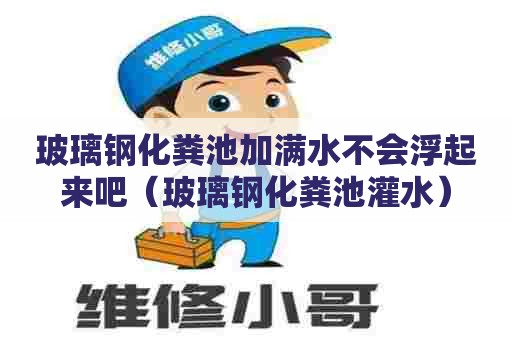 玻璃钢化粪池加满水不会浮起来吧(玻璃钢化粪池灌水) 玻璃钢化粪池加满水不会浮起来吧(玻璃钢化粪池灌水)