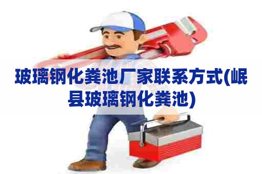 玻璃钢化粪池厂家联系方式(岷县玻璃钢化粪池)