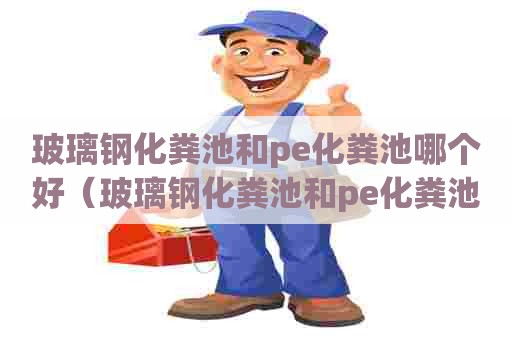 玻璃钢化粪池和pe化粪池哪个好（玻璃钢化粪池和pe化粪池哪个好些）