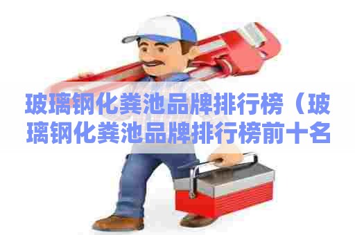 玻璃钢化粪池品牌排行榜（玻璃钢化粪池品牌排行榜前十名）