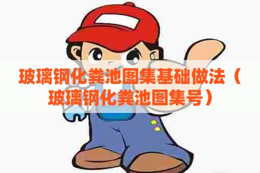 玻璃钢化粪池图集基础做法（玻璃钢化粪池图集号）