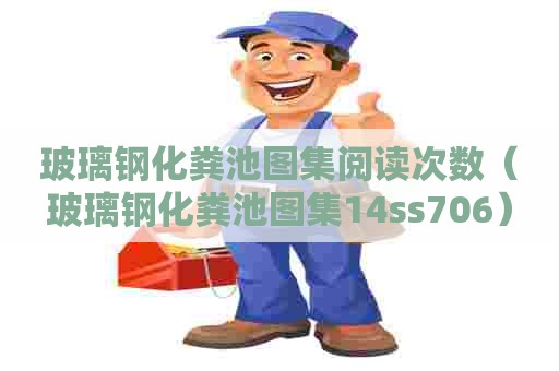 玻璃钢化粪池图集阅读次数(玻璃钢化粪池图集14ss706) 玻璃钢化粪池图集阅读次数(玻璃钢化粪池图集14ss706)