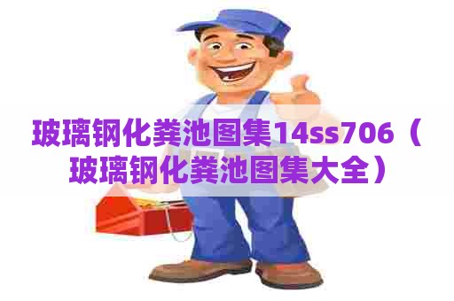 玻璃钢化粪池图集14ss706（玻璃钢化粪池图集大全）