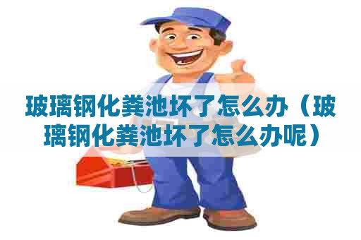 玻璃钢化粪池坏了怎么办(玻璃钢化粪池坏了怎么办呢) 玻璃钢化粪池坏了怎么办(玻璃钢化粪池坏了怎么办呢)