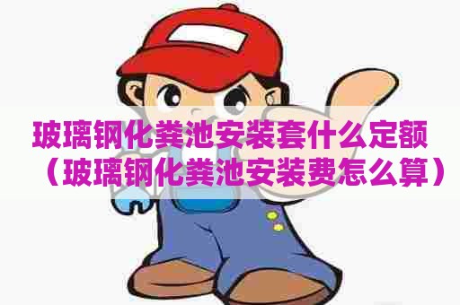 玻璃钢化粪池安装套什么定额（玻璃钢化粪池安装费怎么算）