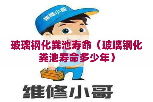 玻璃钢化粪池寿命（玻璃钢化粪池寿命多少年）