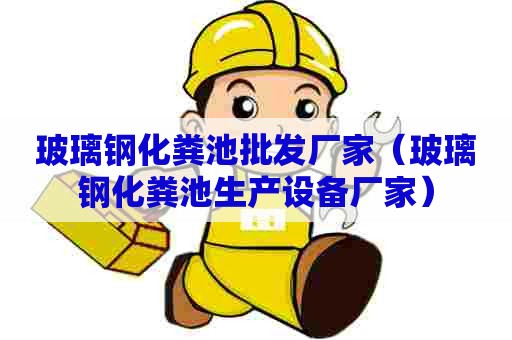 玻璃钢化粪池批发厂家（玻璃钢化粪池生产设备厂家）