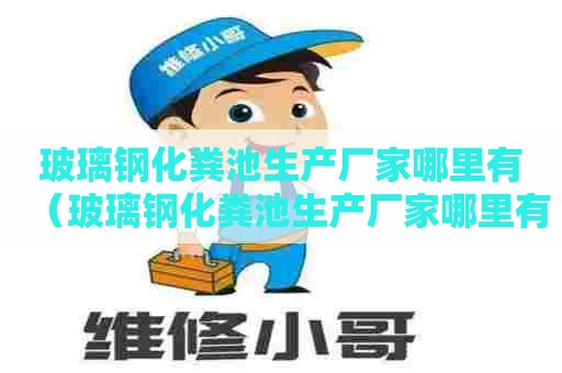 玻璃钢化粪池生产厂家哪里有（玻璃钢化粪池生产厂家哪里有售）