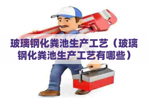 玻璃钢化粪池生产工艺（玻璃钢化粪池生产工艺有哪些）