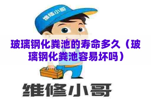 玻璃钢化粪池的寿命多久（玻璃钢化粪池容易坏吗）