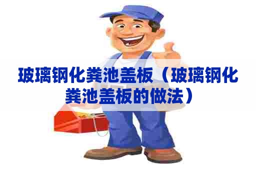 玻璃钢化粪池盖板(玻璃钢化粪池盖板的做法) 玻璃钢化粪池盖板(玻璃钢化粪池盖板的做法)