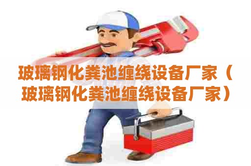 玻璃钢化粪池缠绕设备厂家（玻璃钢化粪池缠绕设备厂家）