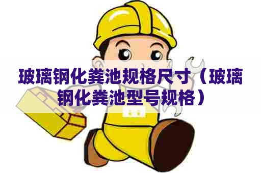 玻璃钢化粪池规格尺寸(玻璃钢化粪池型号规格) 玻璃钢化粪池规格尺寸(玻璃钢化粪池型号规格)