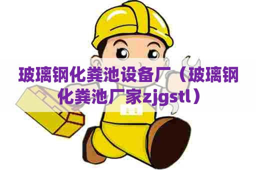 玻璃钢化粪池设备厂（玻璃钢化粪池厂家zjgstl）