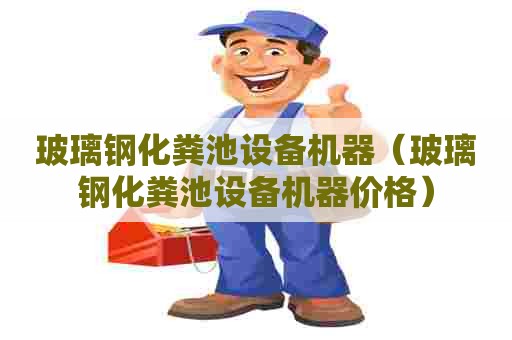 玻璃钢化粪池设备机器（玻璃钢化粪池设备机器价格）