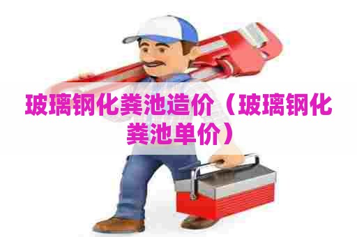 玻璃钢化粪池造价（玻璃钢化粪池单价）
