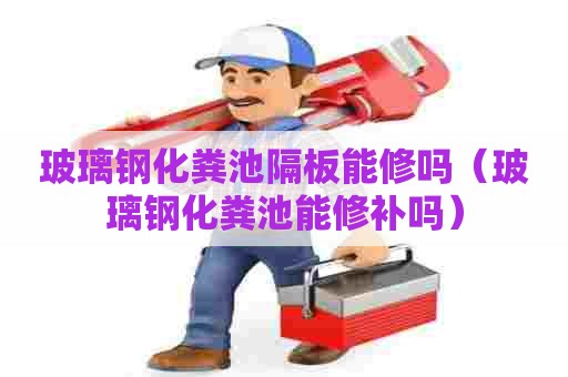 玻璃钢化粪池隔板能修吗（玻璃钢化粪池能修补吗）