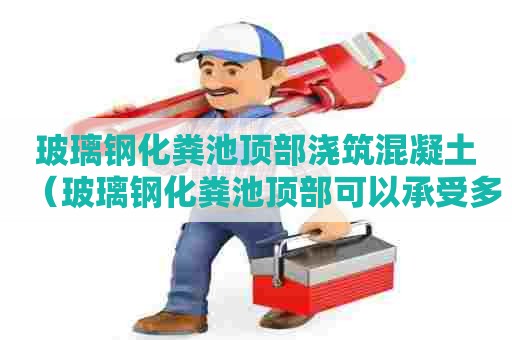 玻璃钢化粪池顶部浇筑混凝土（玻璃钢化粪池顶部可以承受多大重力）