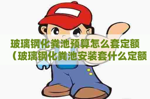 玻璃钢化粪池预算怎么套定额（玻璃钢化粪池安装套什么定额）