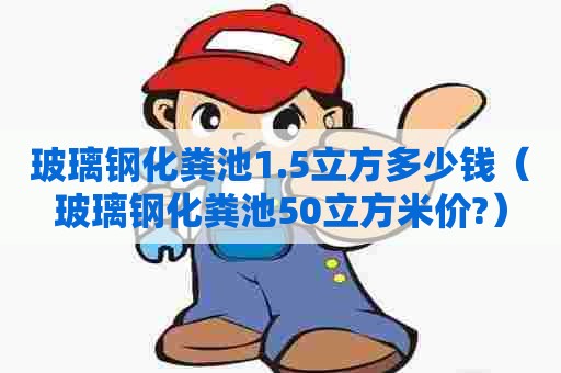 玻璃钢化粪池1.5立方多少钱（玻璃钢化粪池50立方米价?）