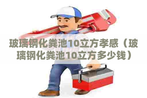 玻璃钢化粪池10立方孝感（玻璃钢化粪池10立方多少钱）