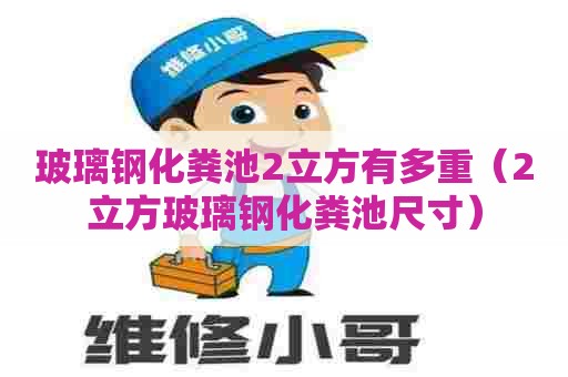 玻璃钢化粪池2立方有多重(2立方玻璃钢化粪池尺寸) 玻璃钢化粪池2立方有多重(2立方玻璃钢化粪池尺寸)