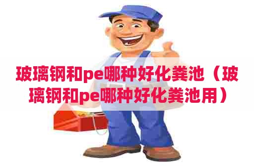 玻璃钢和pe哪种好化粪池（玻璃钢和pe哪种好化粪池用）