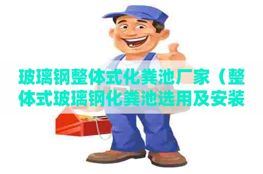 玻璃钢整体式化粪池厂家(整体式玻璃钢化粪池选用及安装) 玻璃钢整体式化粪池厂家(整体式玻璃钢化粪池选用及安装)