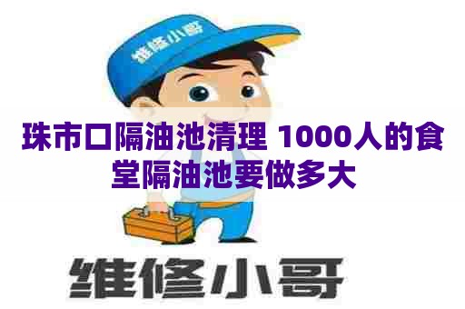 珠市口隔油池清理 1000人的食堂隔油池要做多大 珠市口隔油池清理 1000人的食堂隔油池要做多大