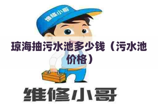 琼海抽污水池多少钱（污水池价格）