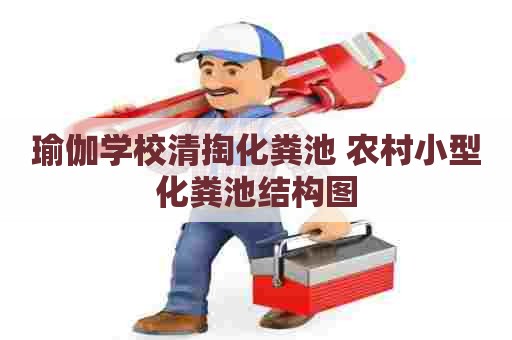 瑜伽学校清掏化粪池 农村小型化粪池结构图