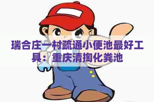 瑞合庄一村疏通小便池最好工具:重庆清掏化粪池 瑞合庄一村疏通小便池最好工具:重庆清掏化粪池