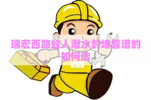 瑞宏西路蛙人潜水封堵靠谱的如何选