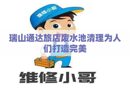 瑞山通达旅店废水池清理为人们打造完美