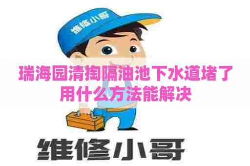 瑞海园清掏隔油池下水道堵了用什么方法能解决