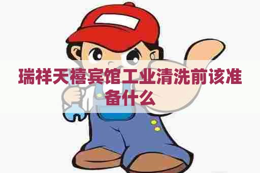 瑞祥天禧宾馆工业清洗前该准备什么
