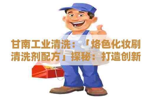 甘南工业清洗：「烙色化妆刷清洗剂配方」探秘：打造创新清洁方案