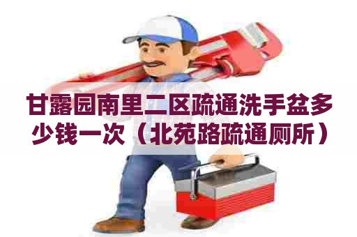 甘露园南里二区疏通洗手盆多少钱一次(北苑路疏通厕所) 甘露园南里二区疏通洗手盆多少钱一次(北苑路疏通厕所)