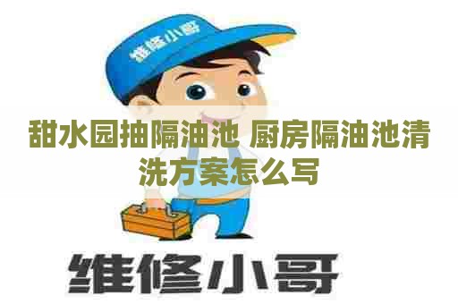 甜水园抽隔油池 厨房隔油池清洗方案怎么写