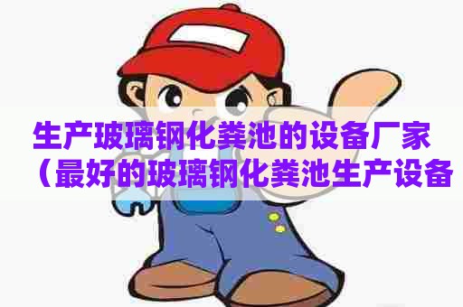 生产玻璃钢化粪池的设备厂家（最好的玻璃钢化粪池生产设备）