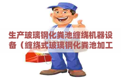 生产玻璃钢化粪池缠绕机器设备（缠绕式玻璃钢化粪池加工工艺流程）
